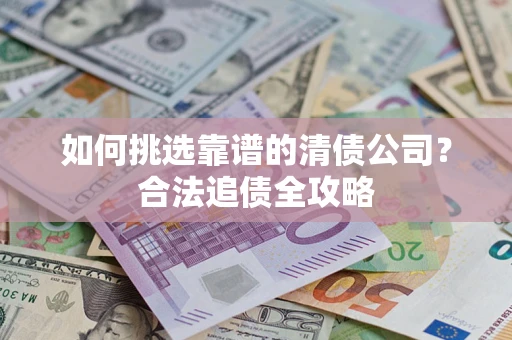 武汉如何挑选靠谱的清债公司?合法追债全攻略 武汉如何挑选靠谱的清债公司?合法追债全攻略
