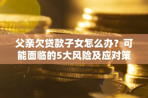 武汉父亲欠贷款子女怎么办?可能面临的5大风险及应对策略 武汉父亲欠贷款子女怎么办?可能面临的5大风险及应对策略