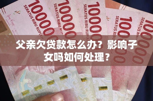 武汉父亲欠贷款怎么办？影响子女吗如何处理？