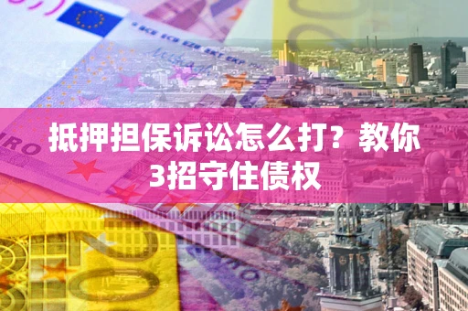 武汉抵押担保诉讼怎么打？教你3招守住债权