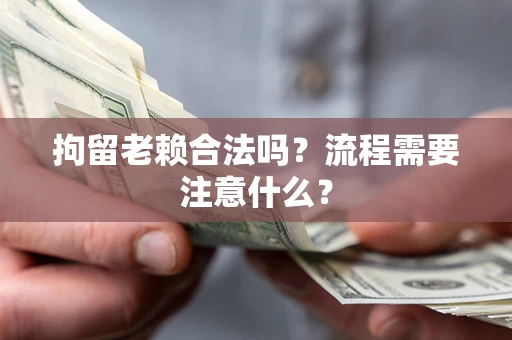 武汉拘留老赖合法吗？流程需要注意什么？