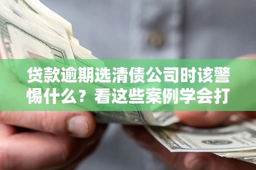 武汉贷款逾期选清债公司时该警惕什么？看这些案例学会打翻身仗