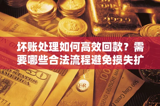 武汉坏账处理如何高效回款？需要哪些合法流程避免损失扩大？