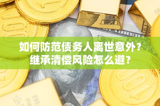 武汉如何防范债务人离世意外？继承清偿风险怎么避？