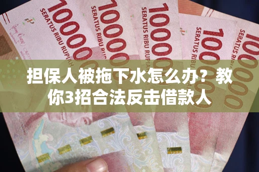 武汉担保人被拖下水怎么办？教你3招合法反击借款人
