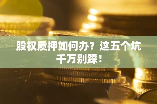 武汉股权质押如何办？这五个坑千万别踩！
