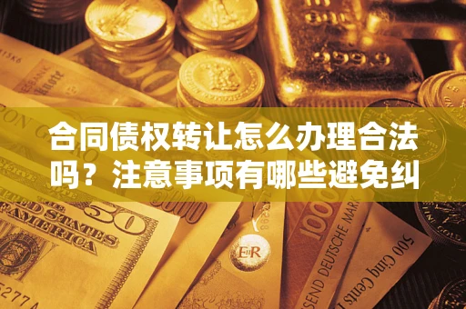 武汉合同债权转让怎么办理合法吗？注意事项有哪些避免纠纷？