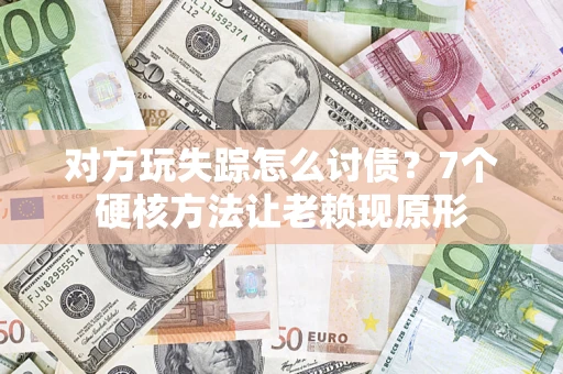 武汉对方玩失踪怎么讨债？7个硬核方法让老赖现原形
