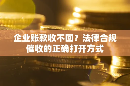 武汉企业账款收不回？法律合规催收的正确打开方式