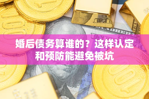 武汉婚后债务算谁的？这样认定和预防能避免被坑