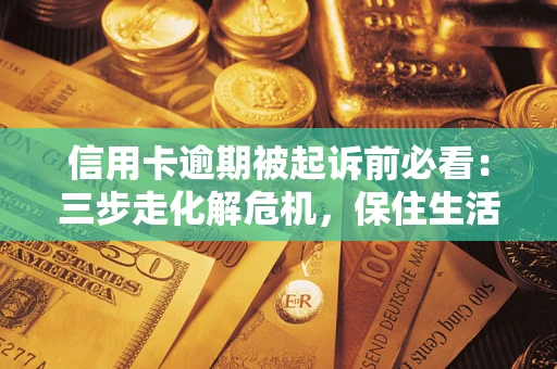 武汉信用卡逾期被起诉前必看：三步走化解危机，保住生活尊严