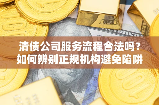 武汉清债公司服务流程合法吗？如何辨别正规机构避免陷阱？