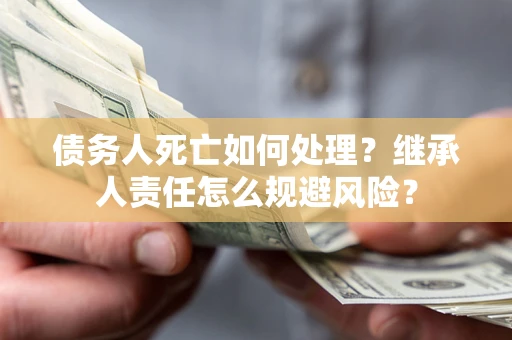 武汉债务人死亡如何处理?继承人责任怎么规避风险? 武汉债务人死亡如何处理?继承人责任怎么规避风险?