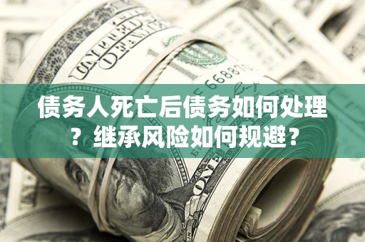 武汉债务人死亡后债务如何处理？继承风险如何规避？