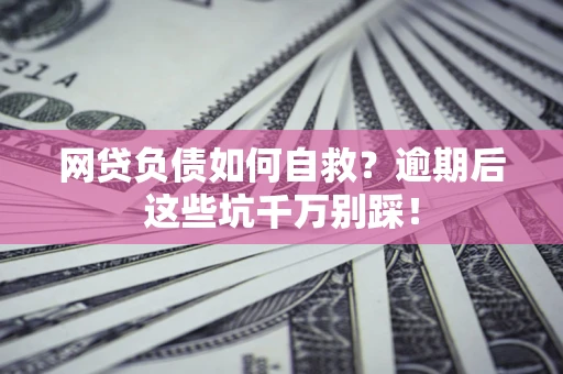 武汉网贷负债如何自救？逾期后这些坑千万别踩！