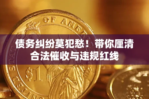 武汉债务纠纷莫犯愁！带你厘清合法催收与违规红线