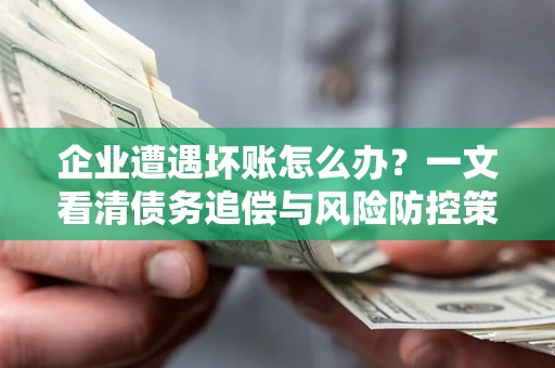 武汉企业遭遇坏账怎么办？一文看清债务追偿与风险防控策略