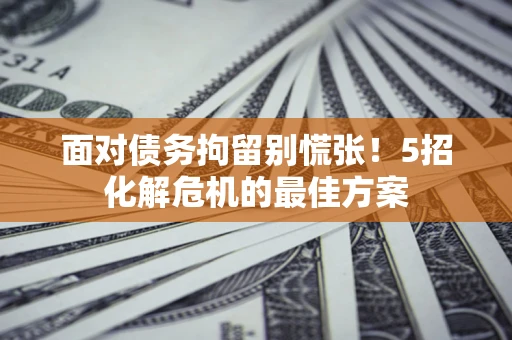武汉面对债务拘留别慌张！5招化解危机的最佳方案