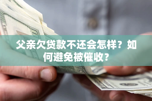 武汉父亲欠贷款不还会怎样？如何避免被催收？