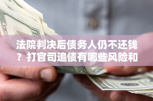 武汉法院判决后债务人仍不还钱？打官司追债有哪些风险和技巧？