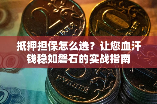 武汉抵押担保怎么选？让您血汗钱稳如磐石的实战指南