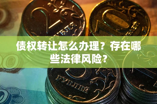 武汉债权转让怎么办理？存在哪些法律风险？