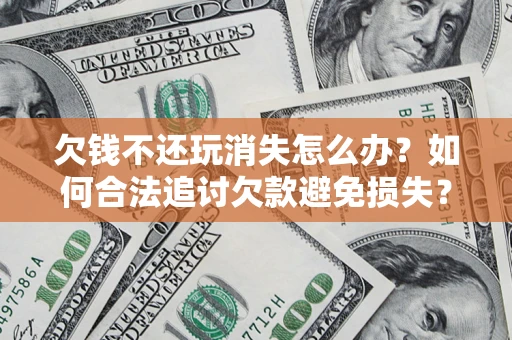 武汉欠钱不还玩消失怎么办?如何合法追讨欠款避免损失? 武汉欠钱不还玩消失怎么办?如何合法追讨欠款避免损失?