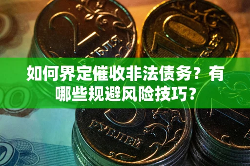 武汉如何界定催收非法债务？有哪些规避风险技巧？