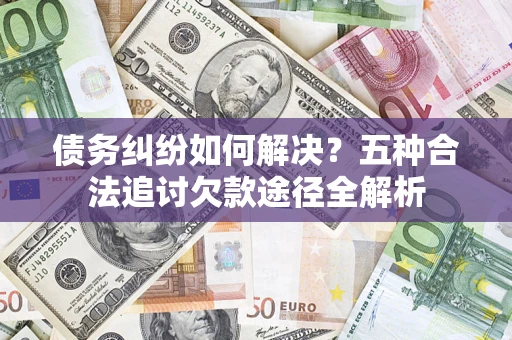 武汉债务纠纷如何解决？五种合法追讨欠款途径全解析