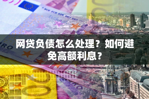 武汉网贷负债怎么处理？如何避免高额利息？