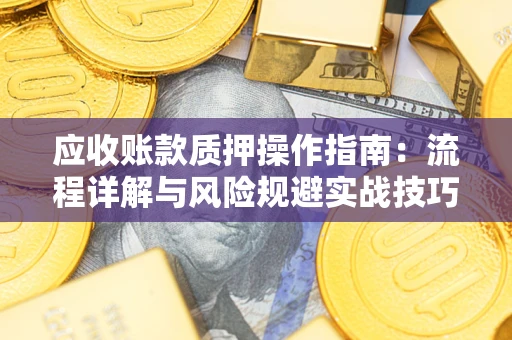 武汉应收账款质押操作指南:流程详解与风险规避实战技巧 武汉应收账款质押操作指南:流程详解与风险规避实战技巧