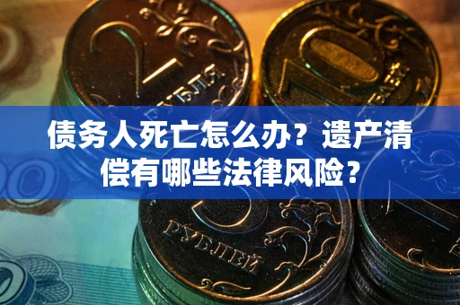 武汉债务人死亡怎么办？遗产清偿有哪些法律风险？