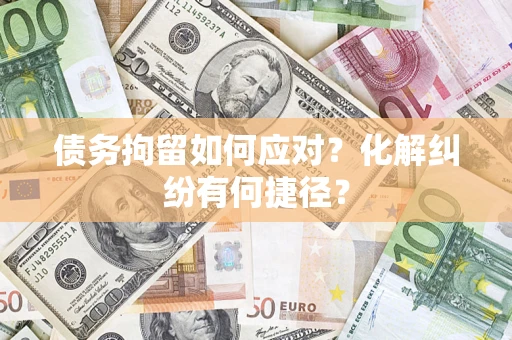 武汉债务拘留如何应对？化解纠纷有何捷径？