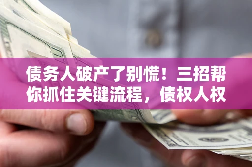 武汉债务人破产了别慌！三招帮你抓住关键流程，债权人权益不再缩水