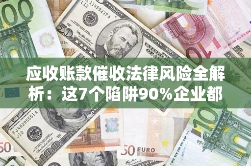武汉应收账款催收法律风险全解析：这7个陷阱90%企业都踩过（含合规应对指南）