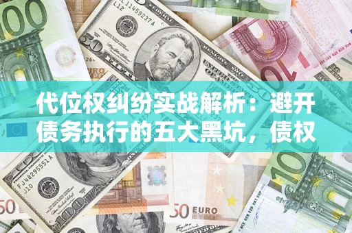武汉代位权纠纷实战解析：避开债务执行的五大黑坑，债权人必看指南