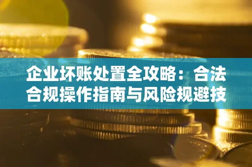 武汉企业坏账处置全攻略：合法合规操作指南与风险规避技巧解析