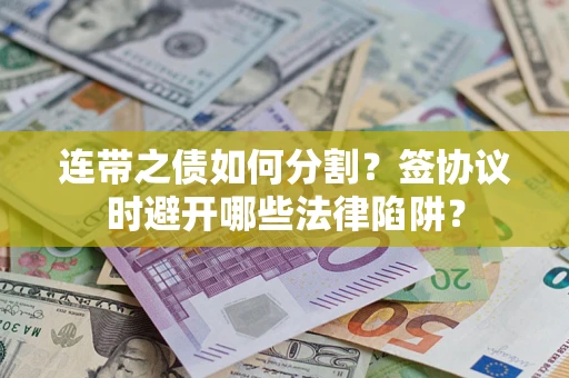 武汉连带之债如何分割？签协议时避开哪些法律陷阱？