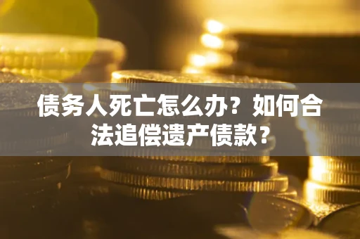 武汉债务人死亡怎么办？如何合法追偿遗产债款？