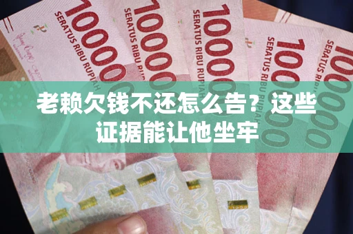 武汉老赖欠钱不还怎么告？这些证据能让他坐牢
