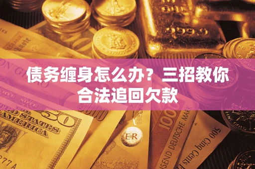 武汉债务缠身怎么办？三招教你合法追回欠款