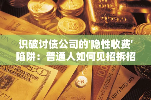武汉识破讨债公司的'隐性收费'陷阱：普通人如何见招拆招？