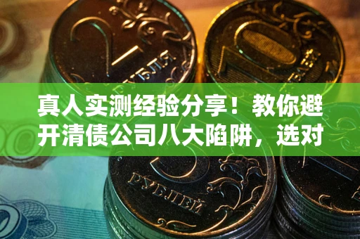 武汉真人实测经验分享！教你避开清债公司八大陷阱，选对机构少走十年弯路