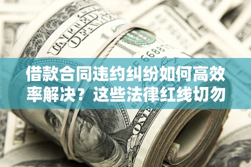武汉借款合同违约纠纷如何高效率解决？这些法律红线切勿触碰