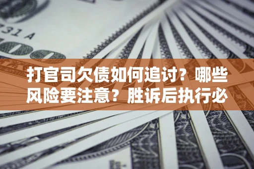 武汉打官司欠债如何追讨？哪些风险要注意？胜诉后执行必看！