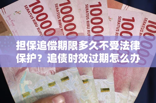 武汉担保追偿期限多久不受法律保护？追债时效过期怎么办？