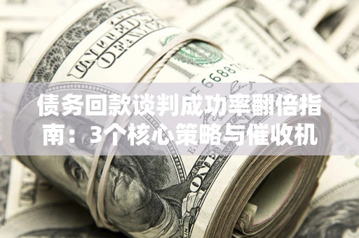 武汉债务回款谈判成功率翻倍指南：3个核心策略与催收机构避坑法则