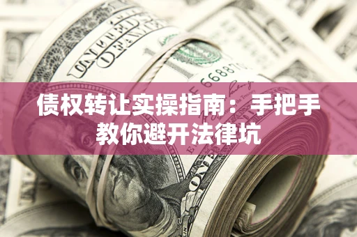 武汉债权转让实操指南：手把手教你避开法律坑