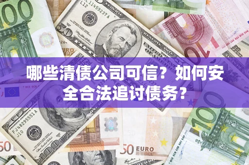 武汉哪些清债公司可信？如何安全合法追讨债务？