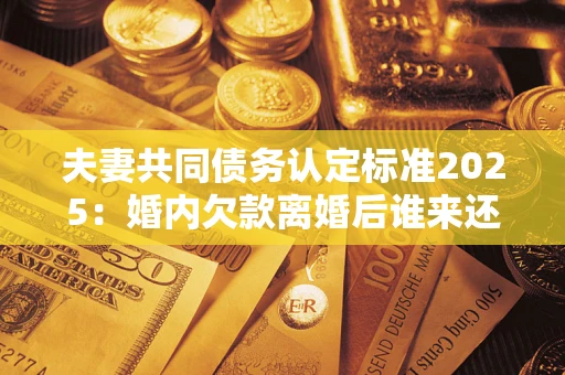 武汉夫妻共同债务认定标准2025:婚内欠款离婚后谁来还? 武汉夫妻共同债务认定标准2025:婚内欠款离婚后谁来还?
